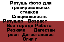 Ретушь фото для гравировальных станков › Специальность ­ Ретушер › Возраст ­ 40 - Все города Работа » Резюме   . Дагестан респ.,Дагестанские Огни г.